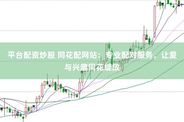 平台配资炒股 同花配网站：专业配对服务，让爱与兴趣同花绽放