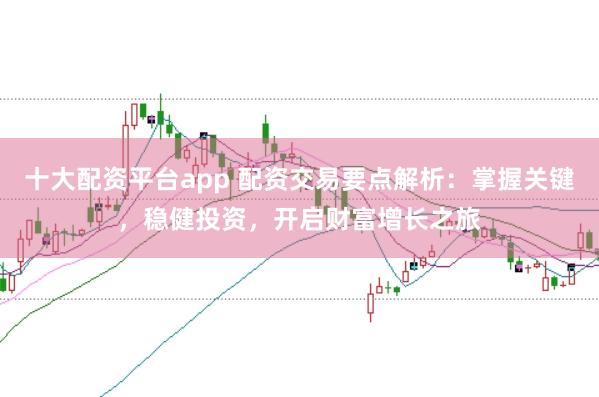 十大配资平台app 配资交易要点解析：掌握关键，稳健投资，开启财富增长之旅