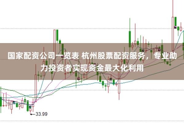 国家配资公司一览表 杭州股票配资服务，专业助力投资者实现资金最大化利用