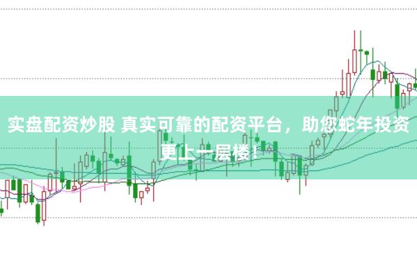 实盘配资炒股 真实可靠的配资平台，助您蛇年投资更上一层楼！