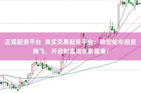 正规配资平台  真实交易配资平台：助您蛇年投资腾飞，开启财富增长新篇章！