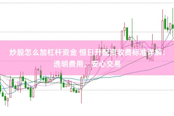 炒股怎么加杠杆资金 恒日升配资收费标准详解：透明费用，安心交易