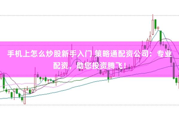 手机上怎么炒股新手入门 策略通配资公司：专业配资，助您投资腾飞！