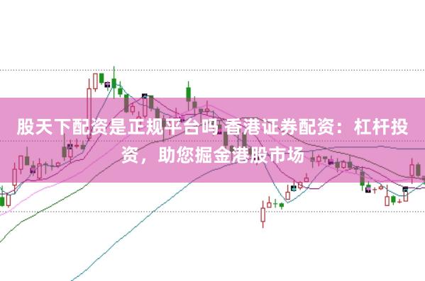 股天下配资是正规平台吗 香港证券配资：杠杆投资，助您掘金港股市场