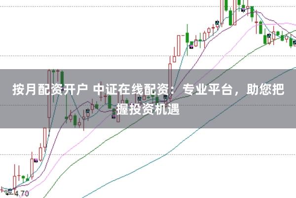 按月配资开户 中证在线配资：专业平台，助您把握投资机遇