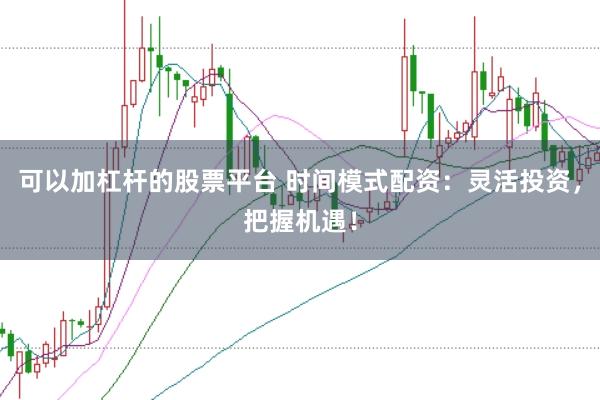可以加杠杆的股票平台 时间模式配资：灵活投资，把握机遇！