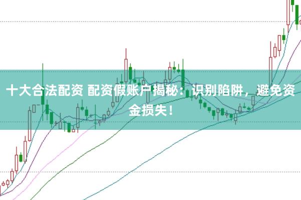 十大合法配资 配资假账户揭秘：识别陷阱，避免资金损失！