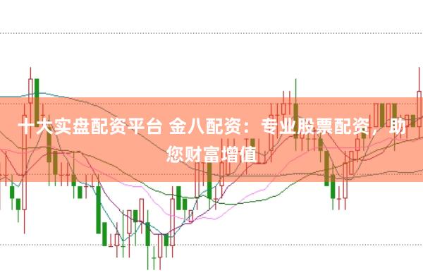十大实盘配资平台 金八配资：专业股票配资，助您财富增值