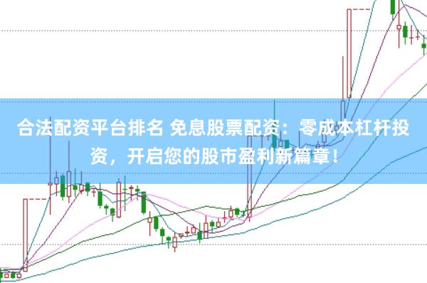 合法配资平台排名 免息股票配资：零成本杠杆投资，开启您的股市盈利新篇章！