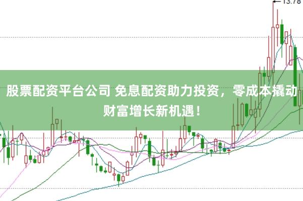 股票配资平台公司 免息配资助力投资，零成本撬动财富增长新机遇！
