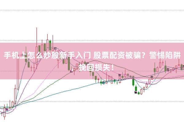手机上怎么炒股新手入门 股票配资被骗？警惕陷阱，挽回损失！
