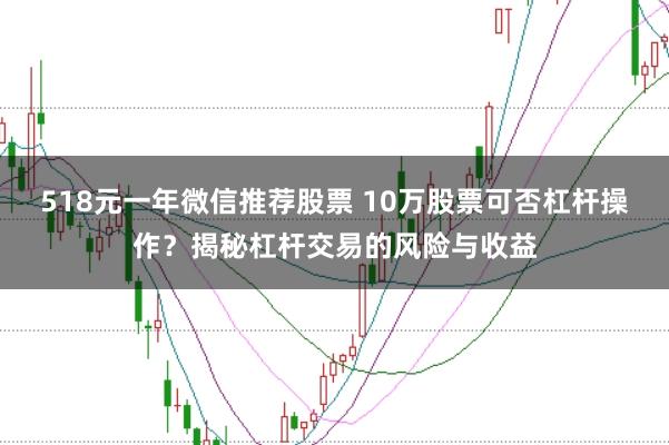 518元一年微信推荐股票 10万股票可否杠杆操作？揭秘杠杆交易的风险与收益