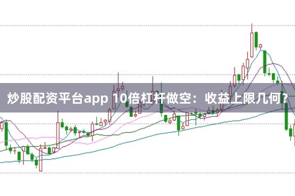 炒股配资平台app 10倍杠杆做空：收益上限几何？