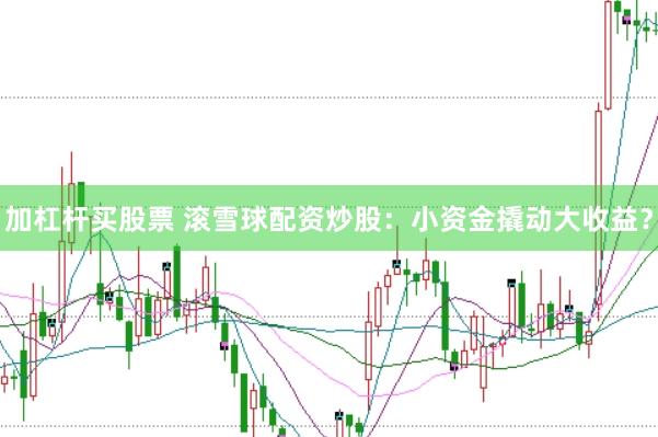加杠杆买股票 滚雪球配资炒股：小资金撬动大收益？