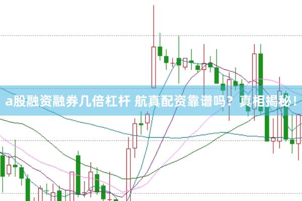 a股融资融券几倍杠杆 航真配资靠谱吗？真相揭秘！
