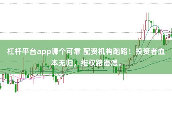 杠杆平台app哪个可靠 配资机构跑路！投资者血本无归，维权路漫漫。