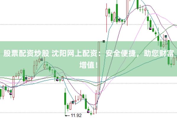 股票配资炒股 沈阳网上配资：安全便捷，助您财富增值！