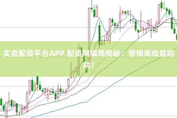 实盘配资平台APP 配资网骗局揭秘：警惕高收益陷阱！