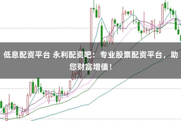 低息配资平台 永利配资吧：专业股票配资平台，助您财富增值！