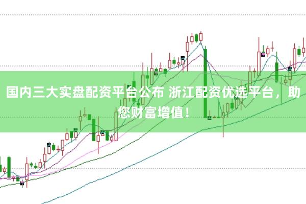 国内三大实盘配资平台公布 浙江配资优选平台，助您财富增值！