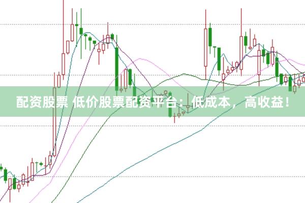 配资股票 低价股票配资平台：低成本，高收益！