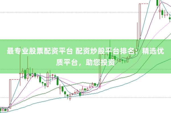 最专业股票配资平台 配资炒股平台排名：精选优质平台，助您投资