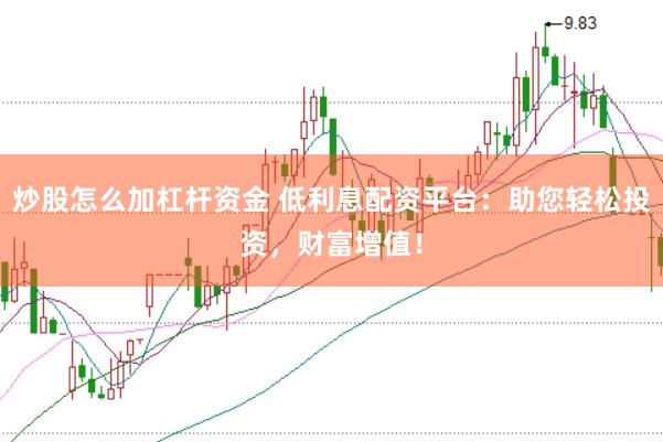 炒股怎么加杠杆资金 低利息配资平台：助您轻松投资，财富增值！
