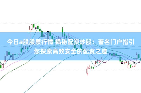 今日a股股票行情 揭秘配资炒股：著名门户指引您探索高效安全的配资之道