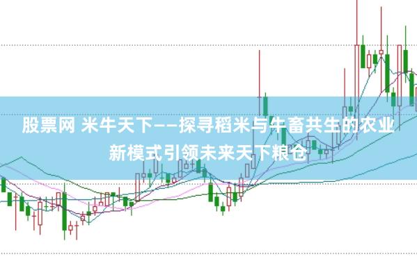股票网 米牛天下——探寻稻米与牛畜共生的农业新模式引领未来天下粮仓