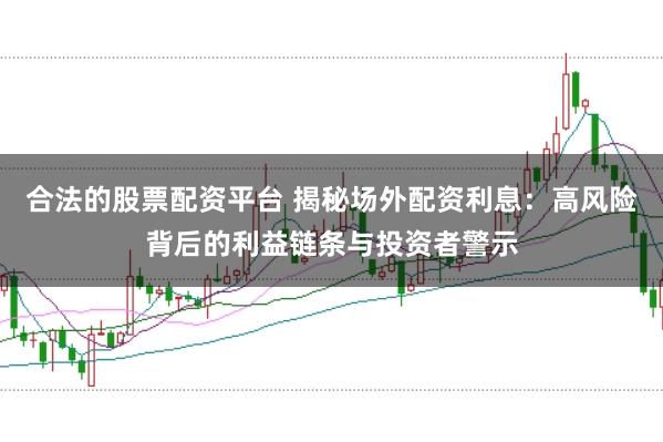 合法的股票配资平台 揭秘场外配资利息：高风险背后的利益链条与投资者警示