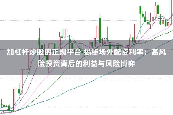 加杠杆炒股的正规平台 揭秘场外配资利率：高风险投资背后的利益与风险博弈