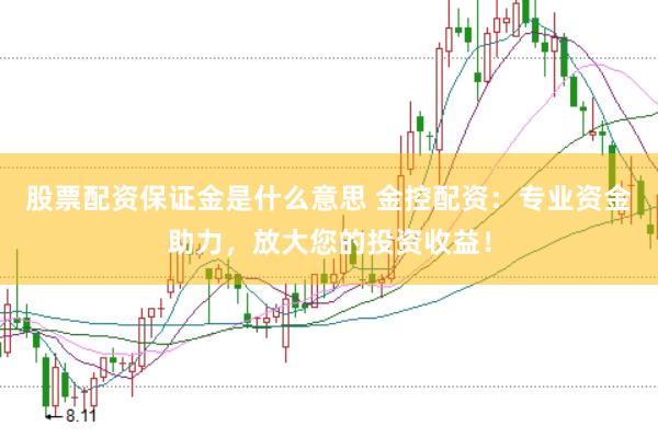 股票配资保证金是什么意思 金控配资：专业资金助力，放大您的投资收益！