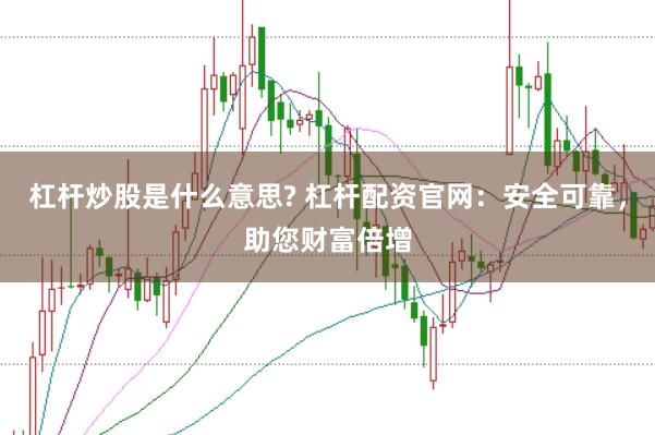 杠杆炒股是什么意思? 杠杆配资官网：安全可靠，助您财富倍增
