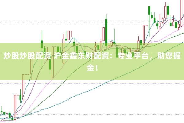 炒股炒股配资 沪金鑫东财配资：专业平台，助您掘金！