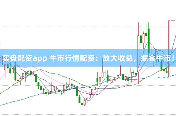实盘配资app 牛市行情配资：放大收益，掘金牛市！