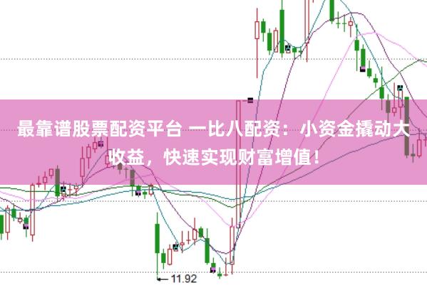 最靠谱股票配资平台 一比八配资：小资金撬动大收益，快速实现财富增值！