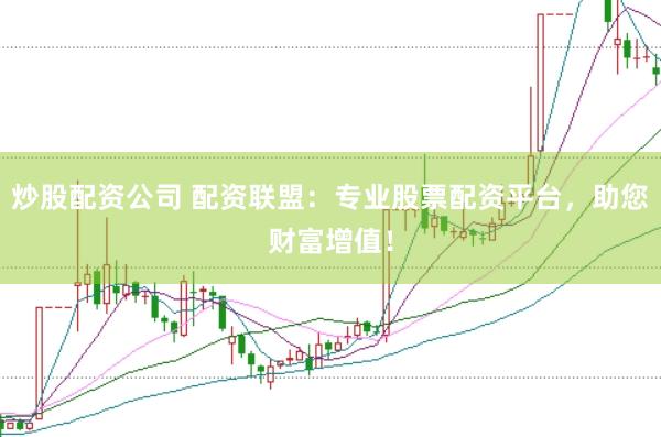 炒股配资公司 配资联盟：专业股票配资平台，助您财富增值！