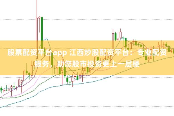 股票配资平台app 江西炒股配资平台：专业配资服务，助您股市投资更上一层楼