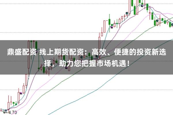 鼎盛配资 线上期货配资：高效、便捷的投资新选择，助力您把握市场机遇！