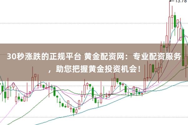 30秒涨跌的正规平台 黄金配资网：专业配资服务，助您把握黄金投资机会！