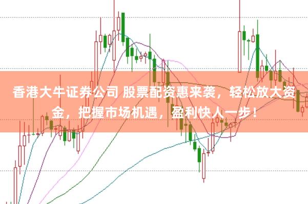 香港大牛证券公司 股票配资惠来袭，轻松放大资金，把握市场机遇，盈利快人一步！