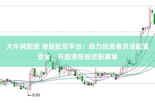 大牛网配资 港股配资平台：助力投资者灵活配置资金，开启港股投资新篇章