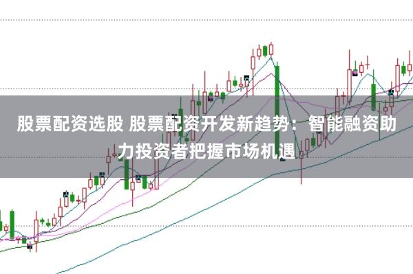 股票配资选股 股票配资开发新趋势：智能融资助力投资者把握市场机遇