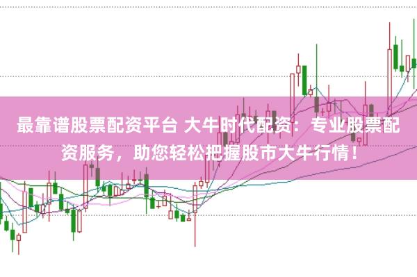 最靠谱股票配资平台 大牛时代配资：专业股票配资服务，助您轻松把握股市大牛行情！