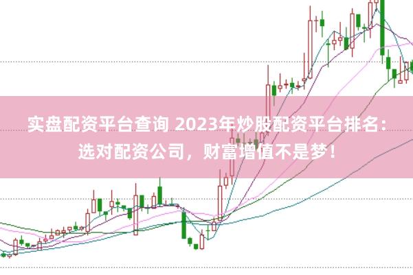 实盘配资平台查询 2023年炒股配资平台排名：选对配资公司，财富增值不是梦！