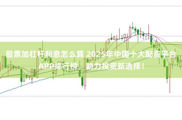 股票加杠杆利息怎么算 2025年中国十大配资平台APP排行榜,助力投资新选择!