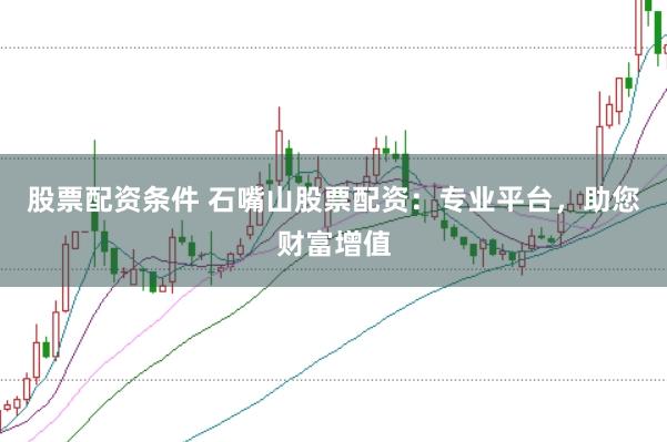 股票配资条件 石嘴山股票配资：专业平台，助您财富增值