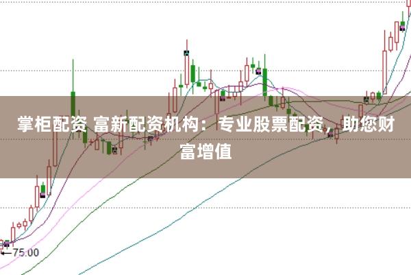 掌柜配资 富新配资机构:专业股票配资,助您财富增值