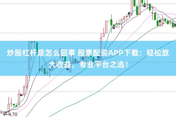 炒股杠杆是怎么回事 股票配资APP下载：轻松放大收益，专业平台之选！