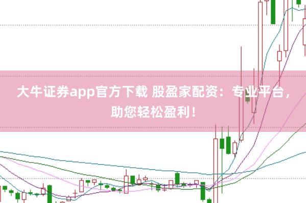 大牛证券app官方下载 股盈家配资：专业平台，助您轻松盈利！
